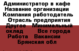 Администратор в кафе › Название организации ­ Компания-работодатель › Отрасль предприятия ­ Другое › Минимальный оклад ­ 1 - Все города Работа » Вакансии   . Брянская обл.